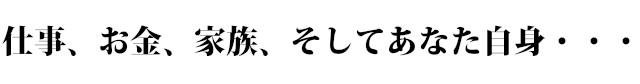 仕事、お金、家族、そしてあなた自身・・・